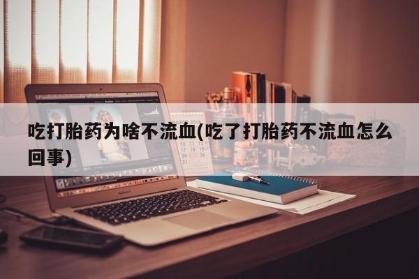 流产药联系方式吃打胎药为啥不流血(吃了打胎药不流血怎么回事)
