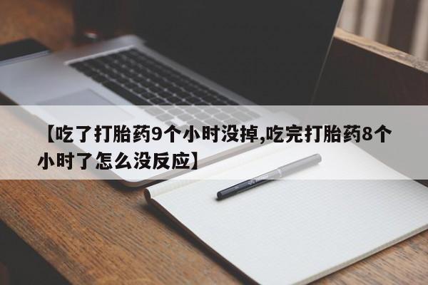 流产药联系方式【吃了打胎药9个小时没掉,吃完打胎药8个小时了怎么没反应】