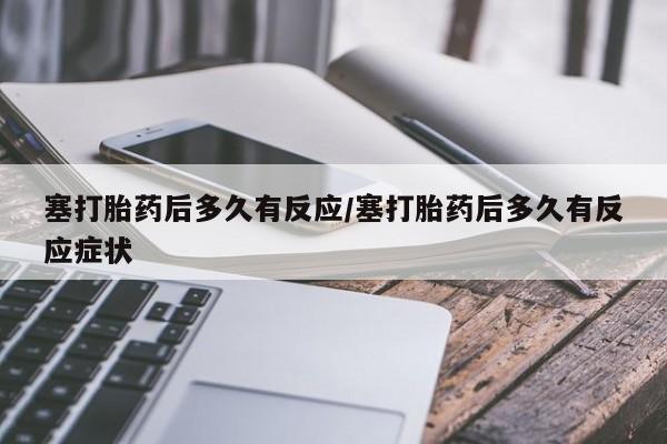 流产药联系方式塞打胎药后多久有反应/塞打胎药后多久有反应症状