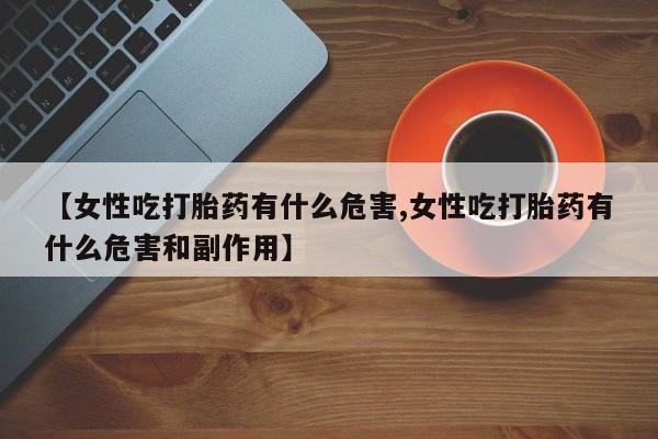 流产药联系方式【女性吃打胎药有什么危害,女性吃打胎药有什么危害和副作用】