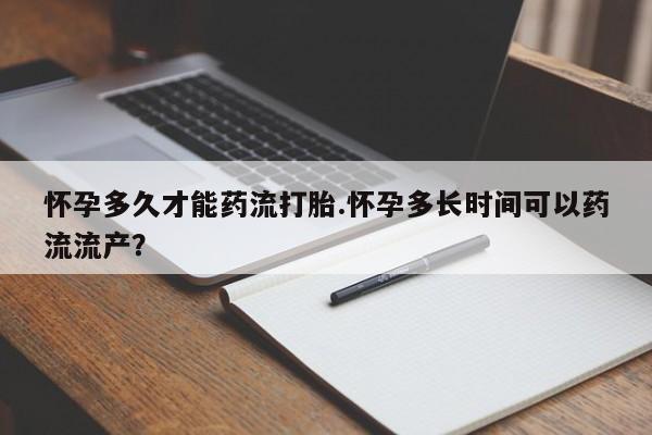 流产药联系方式怀孕多久才能药流打胎.怀孕多长时间可以药流流产？