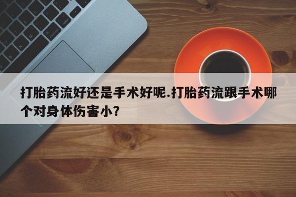 流产药联系方式打胎药流好还是手术好呢.打胎药流跟手术哪个对身体伤害小？