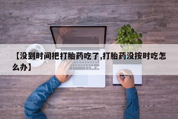 流产药联系方式【没到时间把打胎药吃了,打胎药没按时吃怎么办】