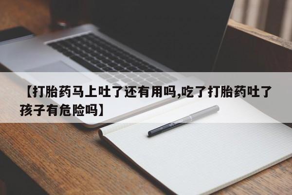 流产药联系方式【打胎药马上吐了还有用吗,吃了打胎药吐了孩子有危险吗】
