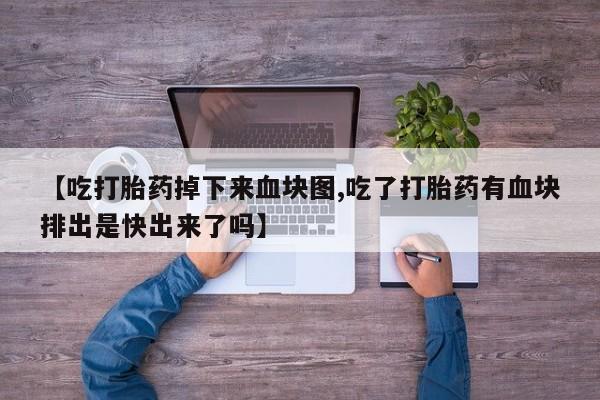 流产药联系方式【吃打胎药掉下来血块图,吃了打胎药有血块排出是快出来了吗】