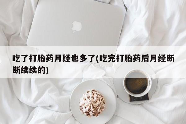流产药联系方式吃了打胎药月经也多了(吃完打胎药后月经断断续续的)