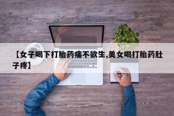流产药联系方式【女子喝下打胎药痛不欲生,美女喝打胎药肚子疼】