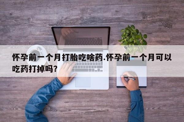 流产药联系方式怀孕前一个月打胎吃啥药.怀孕前一个月可以吃药打掉吗？