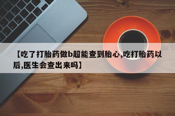 流产药联系方式【吃了打胎药做b超能查到胎心,吃打胎药以后,医生会查出来吗】