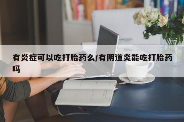 流产药联系方式有炎症可以吃打胎药么/有阴道炎能吃打胎药吗