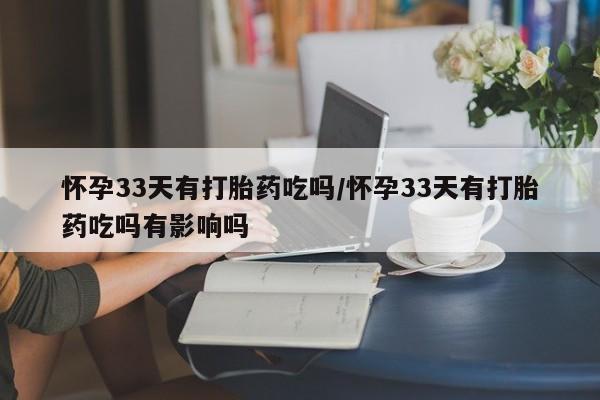 流产药联系方式怀孕33天有打胎药吃吗/怀孕33天有打胎药吃吗有影响吗