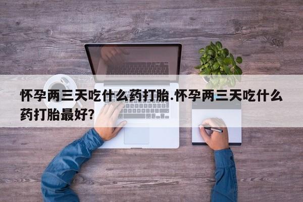 流产药联系方式怀孕两三天吃什么药打胎.怀孕两三天吃什么药打胎最好？