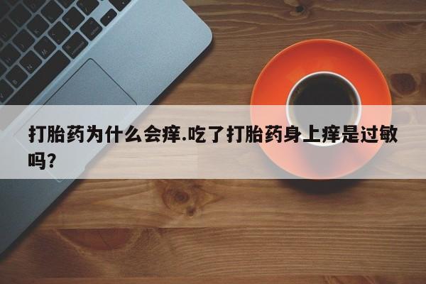 流产药联系方式打胎药为什么会痒.吃了打胎药身上痒是过敏吗?