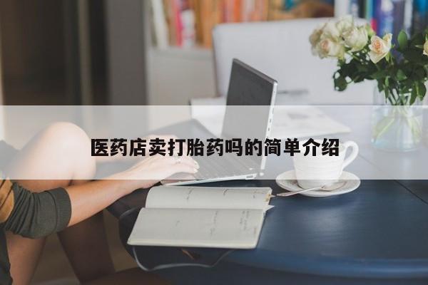 流产药联系方式医药店卖打胎药吗的简单介绍