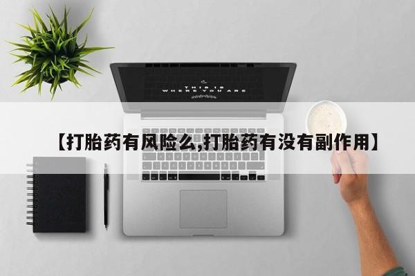 流产药联系方式【打胎药有风险么,打胎药有没有副作用】