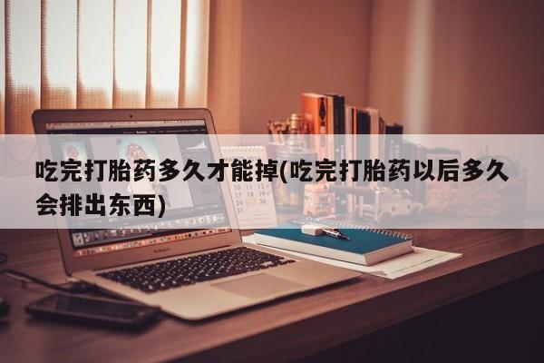 流产药联系方式吃完打胎药多久才能掉(吃完打胎药以后多久会排出东西)