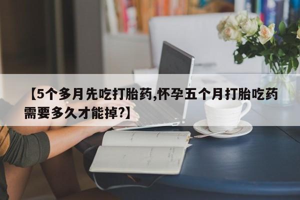 流产药联系方式【5个多月先吃打胎药,怀孕五个月打胎吃药需要多久才能掉?】