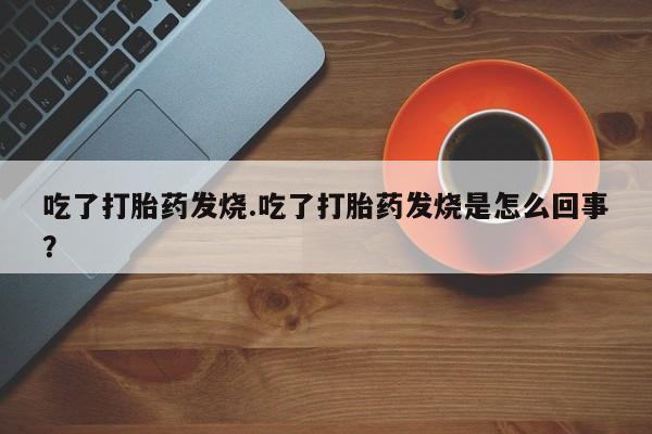 流产药联系方式吃了打胎药发烧.吃了打胎药发烧是怎么回事？
