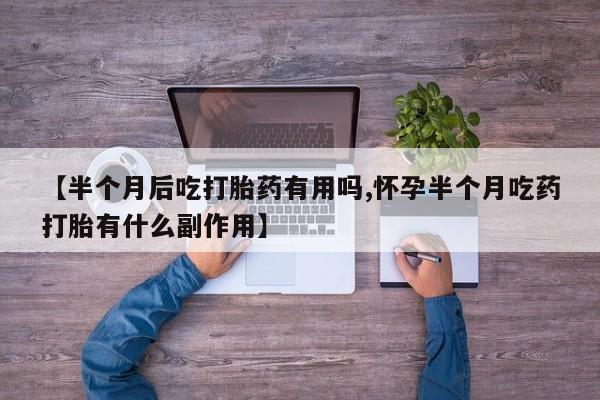 流产药联系方式【半个月后吃打胎药有用吗,怀孕半个月吃药打胎有什么副作用】