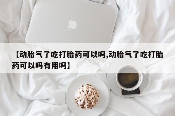 流产药联系方式【动胎气了吃打胎药可以吗,动胎气了吃打胎药可以吗有用吗】