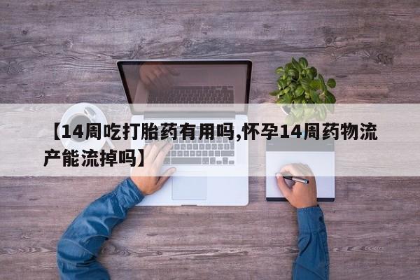 流产药联系方式【14周吃打胎药有用吗,怀孕14周药物流产能流掉吗】