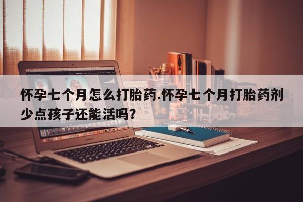 流产药联系方式怀孕七个月怎么打胎药.怀孕七个月打胎药剂少点孩子还能活吗？