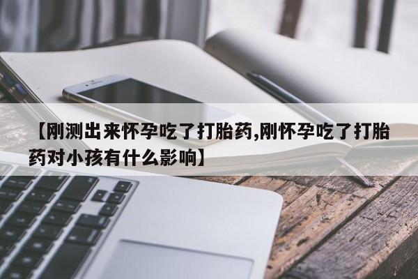 流产药联系方式【刚测出来怀孕吃了打胎药,刚怀孕吃了打胎药对小孩有什么影响】