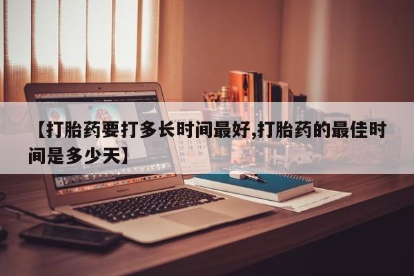流产药联系方式【打胎药要打多长时间最好,打胎药的最佳时间是多少天】