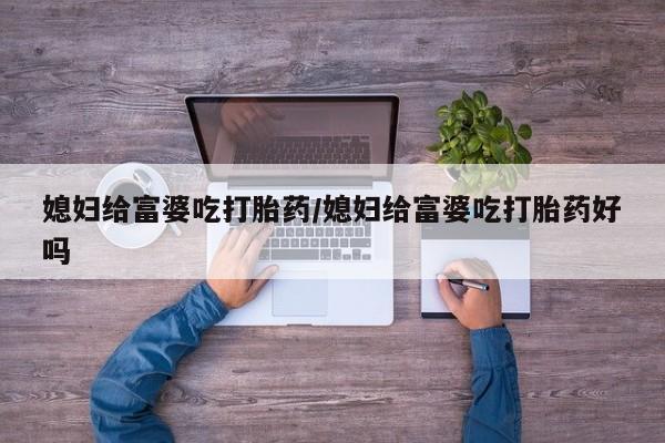 流产药联系方式媳妇给富婆吃打胎药/媳妇给富婆吃打胎药好吗