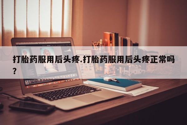 流产药联系方式打胎药服用后头疼.打胎药服用后头疼正常吗?
