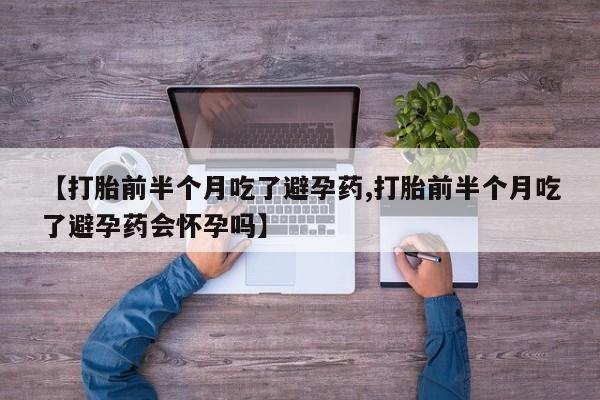 流产药联系方式【打胎前半个月吃了避孕药,打胎前半个月吃了避孕药会怀孕吗】