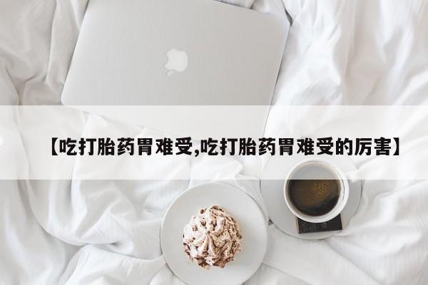流产药联系方式【吃打胎药胃难受,吃打胎药胃难受的厉害】