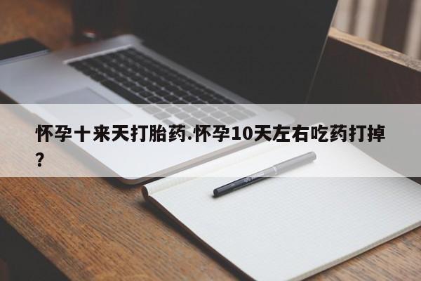 流产药联系方式怀孕十来天打胎药.怀孕10天左右吃药打掉?