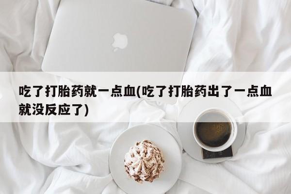 流产药联系方式吃了打胎药就一点血(吃了打胎药出了一点血就没反应了)