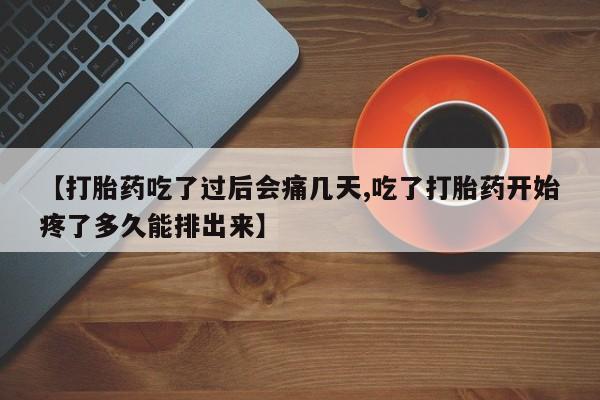 流产药联系方式【打胎药吃了过后会痛几天,吃了打胎药开始疼了多久能排出来】