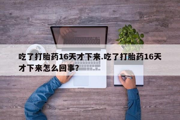 流产药联系方式吃了打胎药16天才下来.吃了打胎药16天才下来怎么回事？