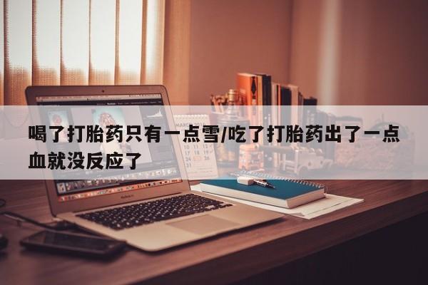 流产药联系方式喝了打胎药只有一点雪/吃了打胎药出了一点血就没反应了