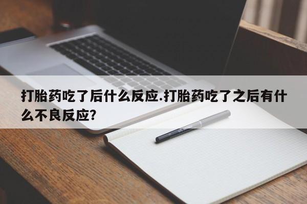 流产药联系方式打胎药吃了后什么反应.打胎药吃了之后有什么不良反应？