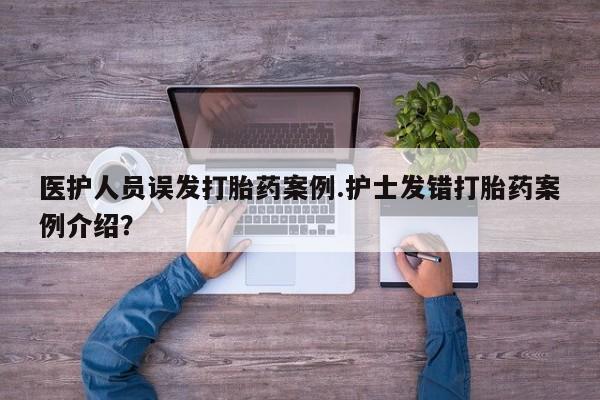 流产药联系方式医护人员误发打胎药案例.护士发错打胎药案例介绍？
