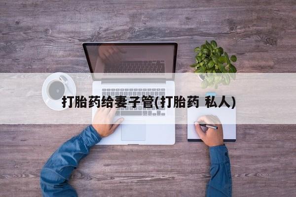 流产药联系方式打胎药给妻子管(打胎药 私人)