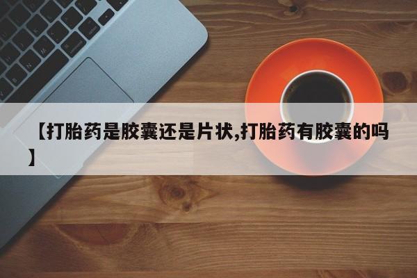 流产药联系方式【打胎药是胶囊还是片状,打胎药有胶囊的吗】