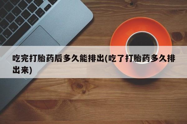 流产药联系方式吃完打胎药后多久能排出(吃了打胎药多久排出来)
