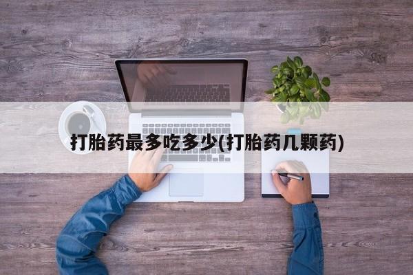流产药联系方式打胎药最多吃多少(打胎药几颗药)