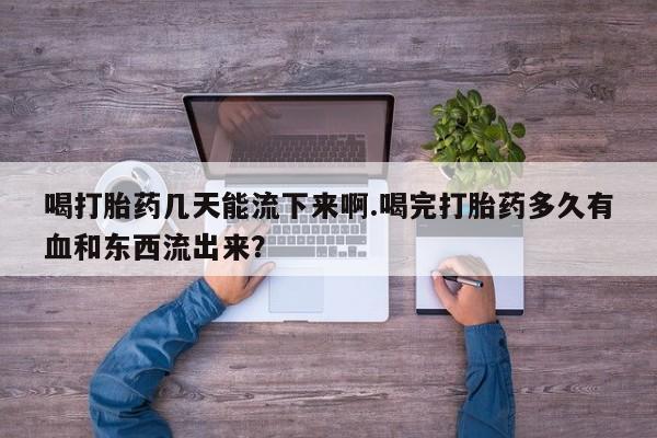 流产药联系方式喝打胎药几天能流下来啊.喝完打胎药多久有血和东西流出来?