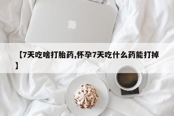 流产药联系方式【7天吃啥打胎药,怀孕7天吃什么药能打掉】