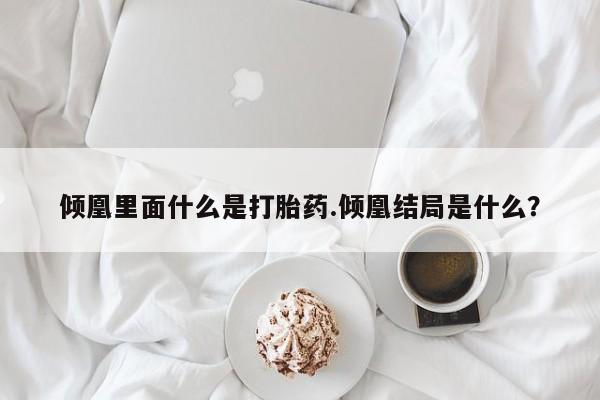 流产药联系方式倾凰里面什么是打胎药.倾凰结局是什么？