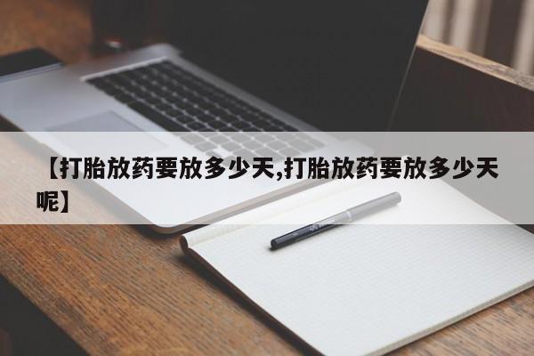 流产药联系方式【打胎放药要放多少天,打胎放药要放多少天呢】