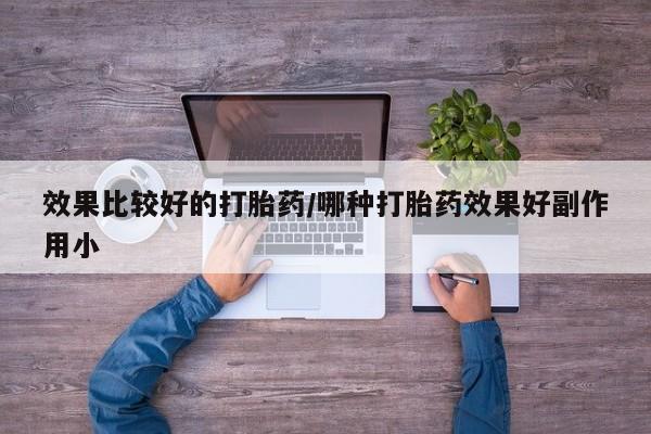 流产药联系方式效果比较好的打胎药/哪种打胎药效果好副作用小