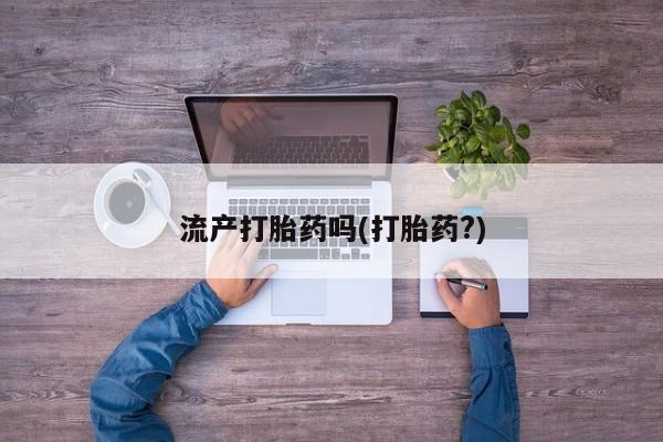 流产药联系方式流产打胎药吗(打胎药?)