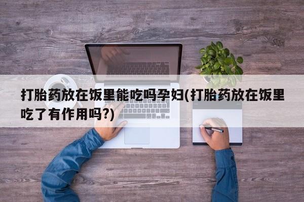 流产药联系方式打胎药放在饭里能吃吗孕妇(打胎药放在饭里吃了有作用吗?)